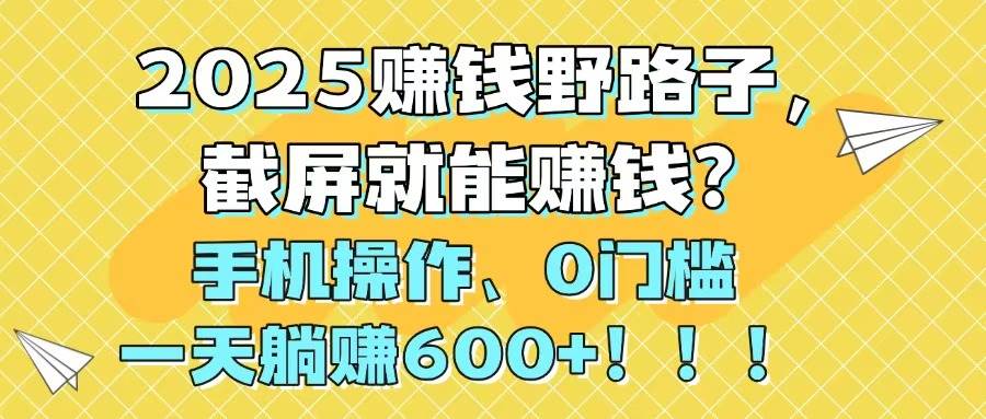 （14771期）2025赚钱野路子，截屏就能赚钱？手机操作0门槛，一天躺赚600+1